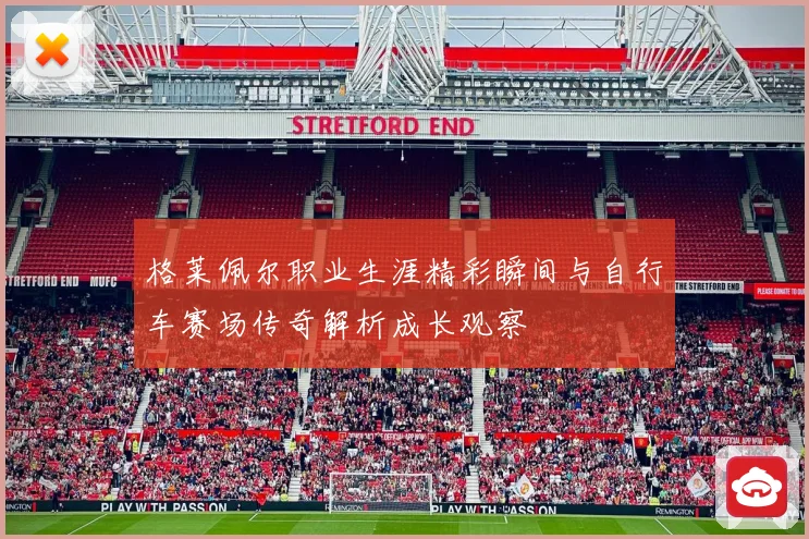 格莱佩尔职业生涯精彩瞬间与自行车赛场传奇解析成长观察