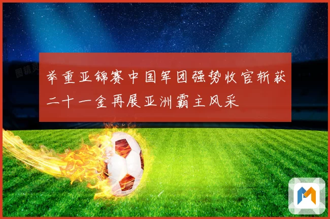 举重亚锦赛中国军团强势收官斩获二十一金再展亚洲霸主风采