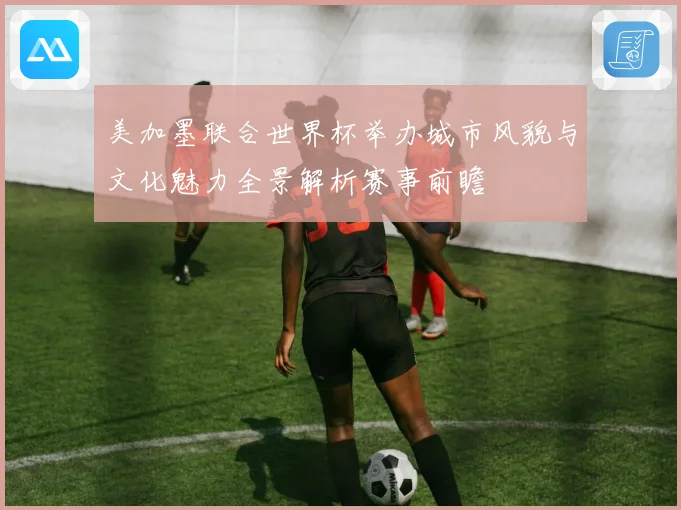 美加墨联合世界杯举办城市风貌与文化魅力全景解析赛事前瞻