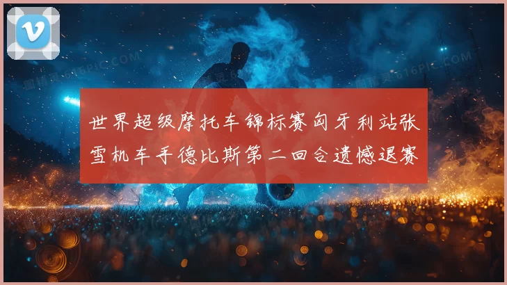 世界超级摩托车锦标赛匈牙利站张雪机车手德比斯第二回合遗憾退赛