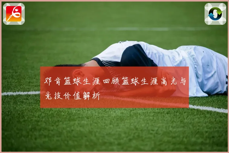 邓肯篮球生涯回顾篮球生涯高光与竞技价值解析
