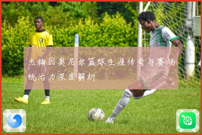 杰梅因奥尼尔篮球生涯传奇与赛场统治力深度解析