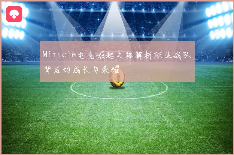 Miracle电竞崛起之路解析职业战队背后的成长与荣耀