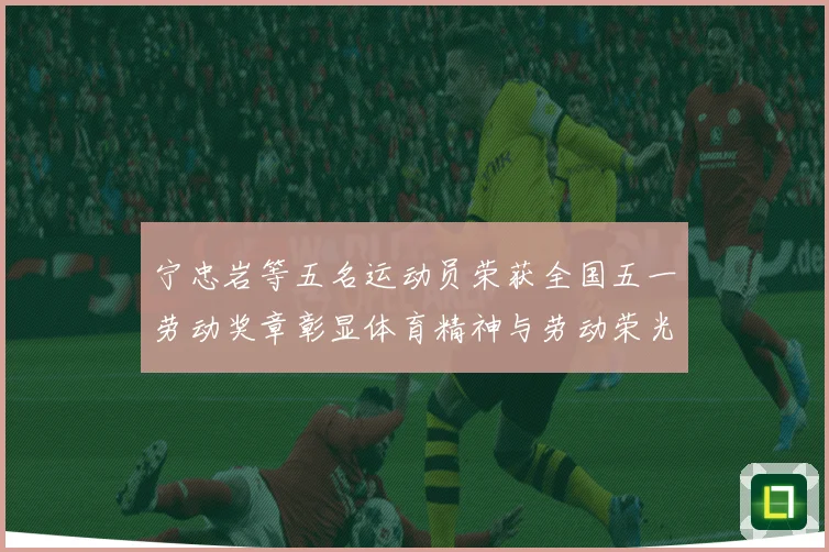 宁忠岩等五名运动员荣获全国五一劳动奖章彰显体育精神与劳动荣光