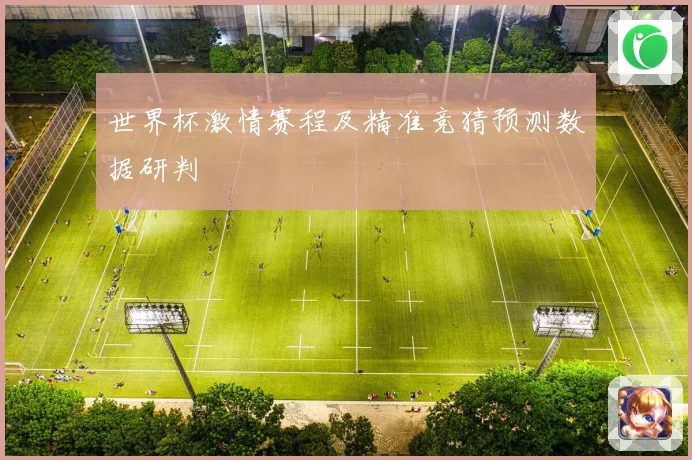 世界杯激情赛程及精准竞猜预测数据研判