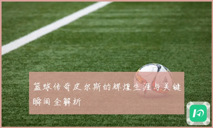 篮球传奇皮尔斯的辉煌生涯与关键瞬间全解析