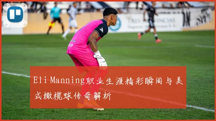 Eli Manning职业生涯精彩瞬间与美式橄榄球传奇解析