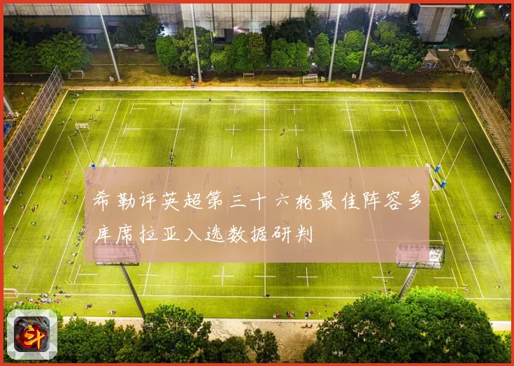 希勒评英超第三十六轮最佳阵容多库席拉亚入选数据研判