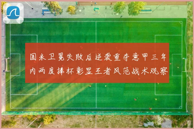 国米卫冕失败后逆袭重夺意甲三年内两度捧杯彰显王者风范战术观察