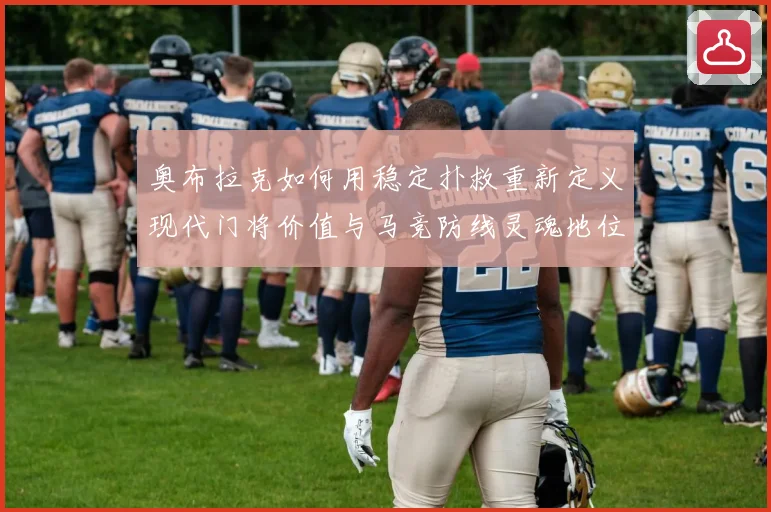奥布拉克如何用稳定扑救重新定义现代门将价值与马竞防线灵魂地位数据研判