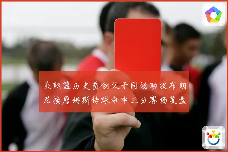 美职篮历史首例父子同场助攻布朗尼接詹姆斯传球命中三分赛场复盘