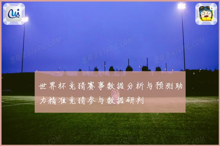 世界杯竞猜赛事数据分析与预测助力精准竞猜参与数据研判