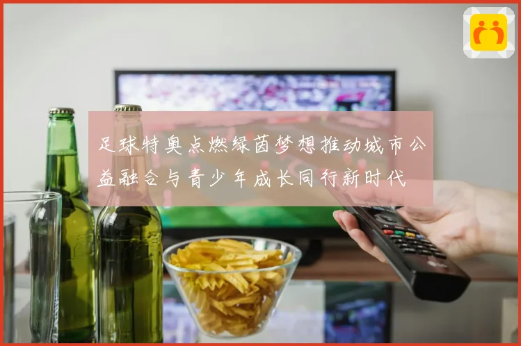 足球特奥点燃绿茵梦想推动城市公益融合与青少年成长同行新时代