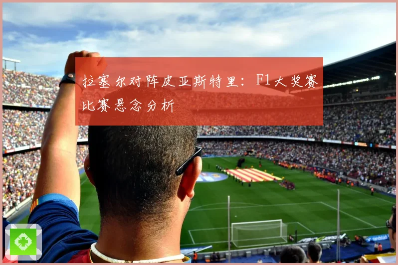拉塞尔对阵皮亚斯特里：F1大奖赛比赛悬念分析