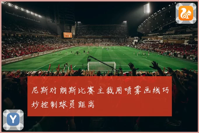 尼斯对朗斯比赛主裁用喷雾画线巧妙控制球员距离