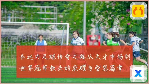 齐达内足球传奇之路从天才中场到世界冠军教头的荣耀与智慧篇章