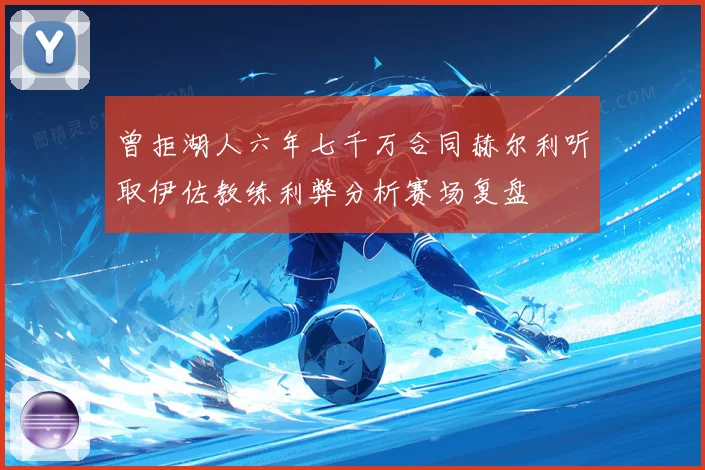 曾拒湖人六年七千万合同赫尔利听取伊佐教练利弊分析赛场复盘