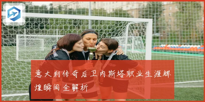 意大利传奇后卫内斯塔职业生涯辉煌瞬间全解析