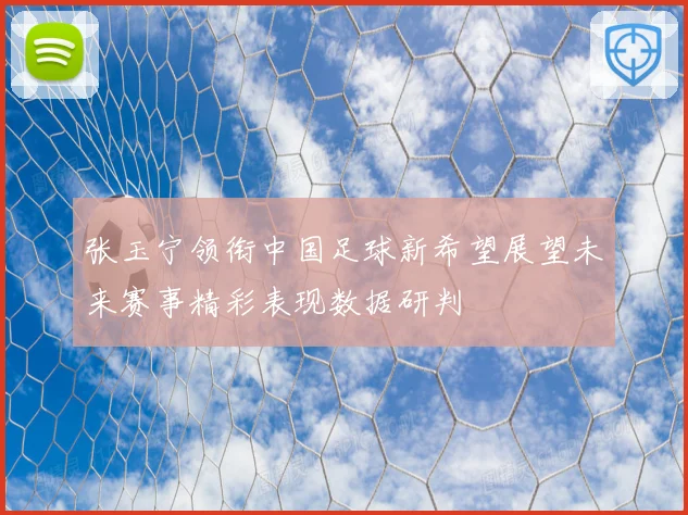 张玉宁领衔中国足球新希望展望未来赛事精彩表现数据研判