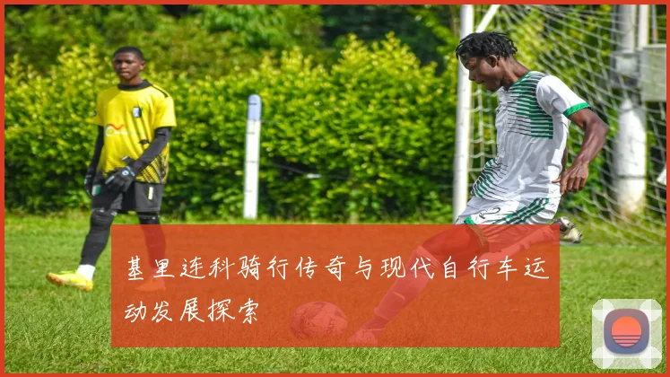 基里连科骑行传奇与现代自行车运动发展探索
