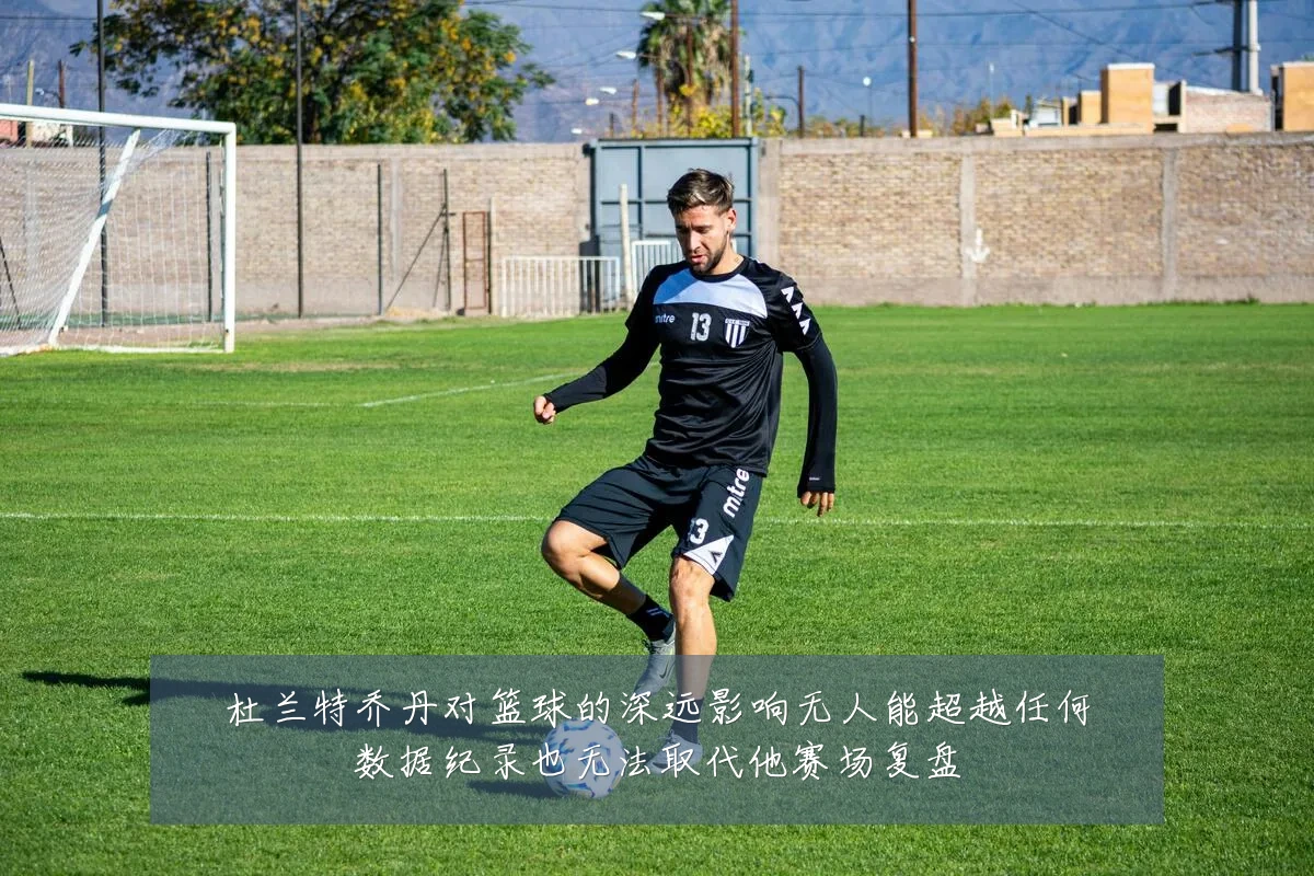 杜兰特乔丹对篮球的深远影响无人能超越任何数据纪录也无法取代他赛场复盘