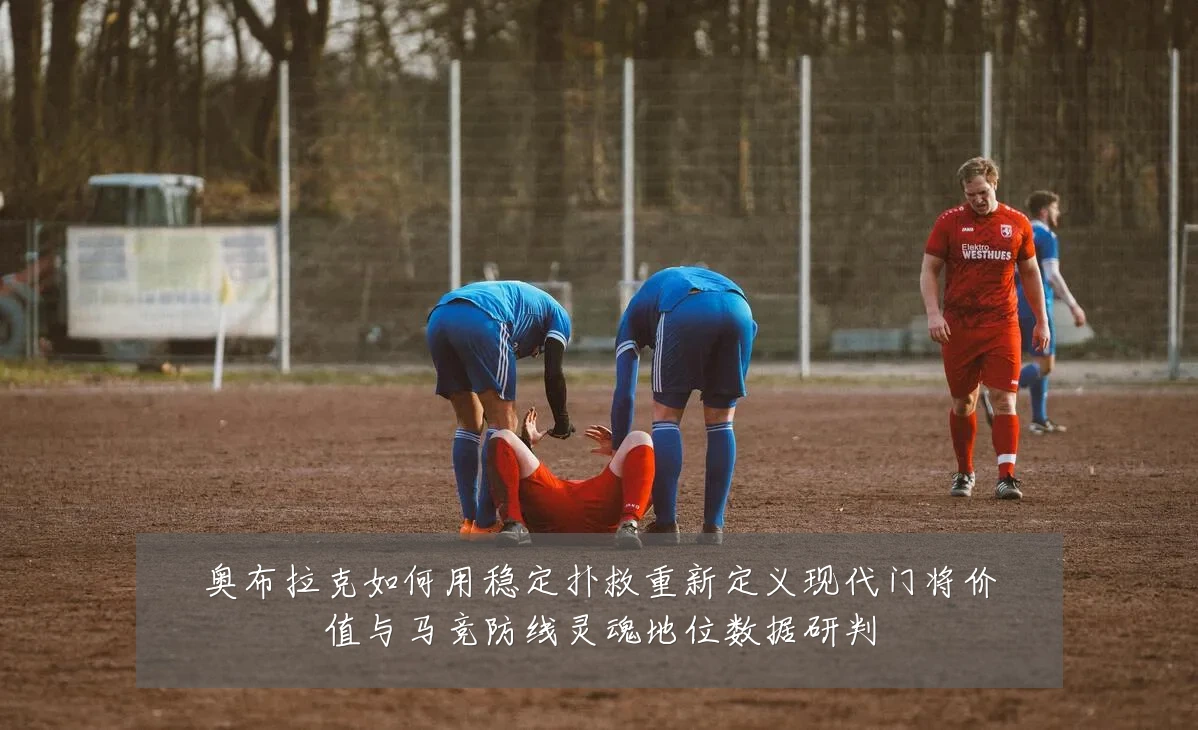 奥布拉克如何用稳定扑救重新定义现代门将价值与马竞防线灵魂地位数据研判