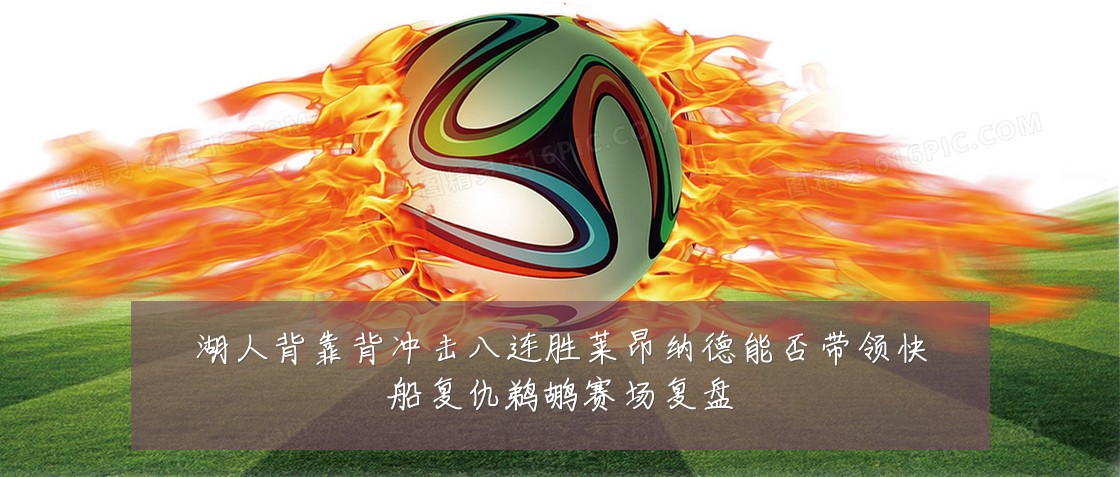 湖人背靠背冲击八连胜莱昂纳德能否带领快船复仇鹈鹕赛场复盘