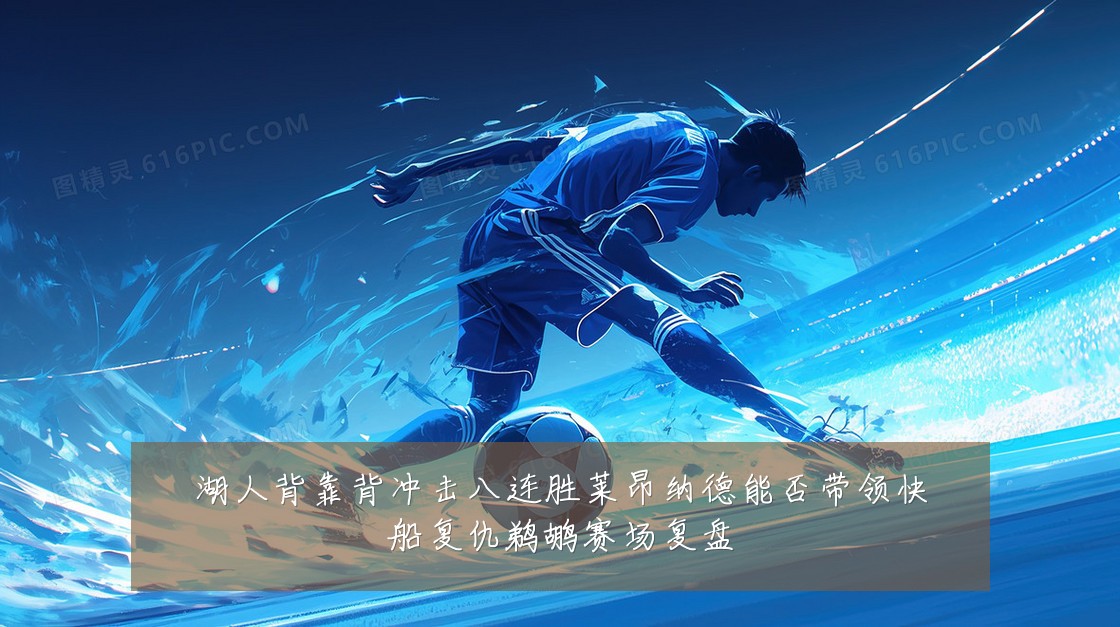 湖人背靠背冲击八连胜莱昂纳德能否带领快船复仇鹈鹕赛场复盘