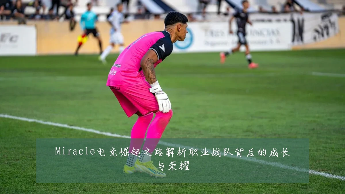 Miracle电竞崛起之路解析职业战队背后的成长与荣耀